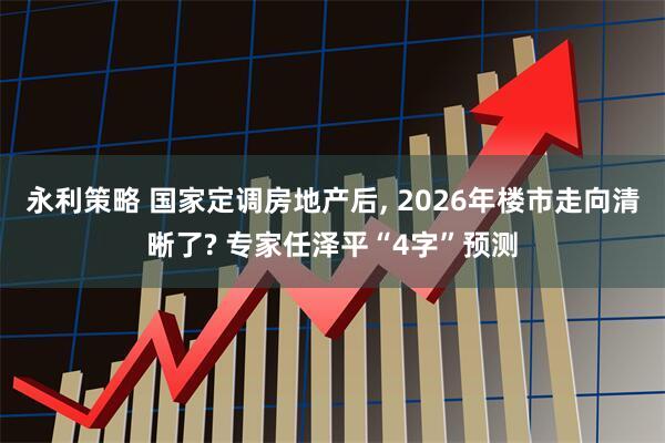 永利策略 国家定调房地产后, 2026年楼市走向清晰了? 专家任泽平“4字”预测