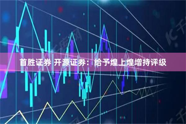 首胜证券 开源证券：给予煌上煌增持评级