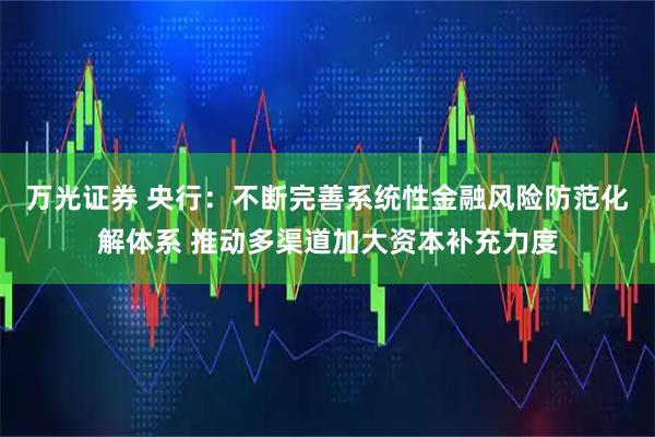 万光证券 央行：不断完善系统性金融风险防范化解体系 推动多渠道加大资本补充力度