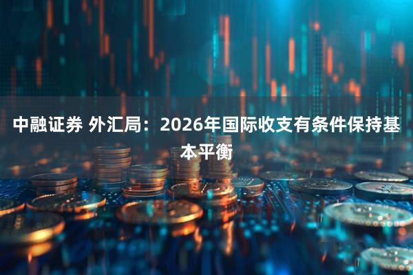中融证券 外汇局：2026年国际收支有条件保持基本平衡